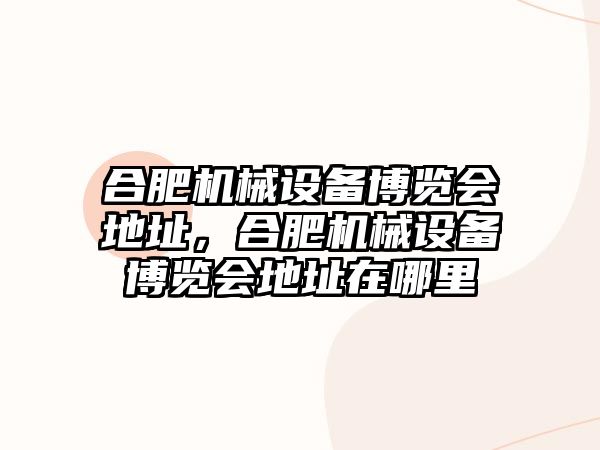 合肥機械設(shè)備博覽會地址，合肥機械設(shè)備博覽會地址在哪里