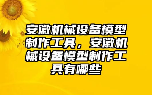 安徽機(jī)械設(shè)備模型制作工具，安徽機(jī)械設(shè)備模型制作工具有哪些