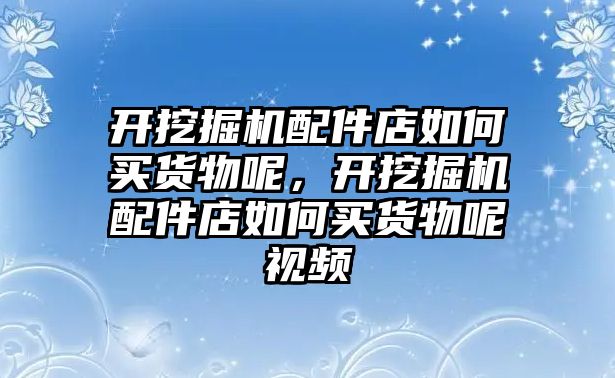 開挖掘機配件店如何買貨物呢，開挖掘機配件店如何買貨物呢視頻