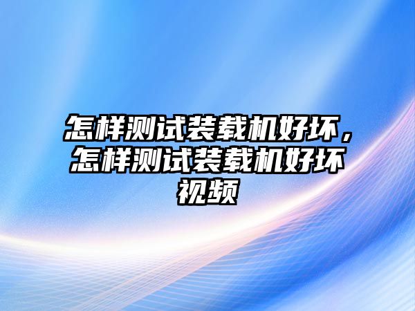 怎樣測試裝載機好壞，怎樣測試裝載機好壞視頻