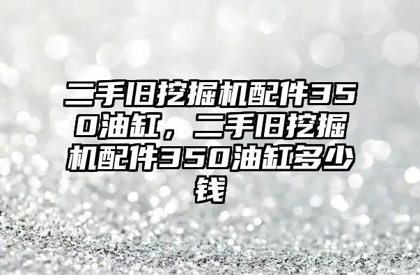 二手舊挖掘機(jī)配件350油缸，二手舊挖掘機(jī)配件350油缸多少錢