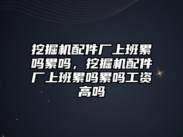 挖掘機配件廠上班累嗎累嗎，挖掘機配件廠上班累嗎累嗎工資高嗎