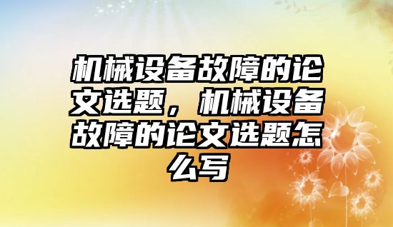 機械設備故障的論文選題，機械設備故障的論文選題怎么寫