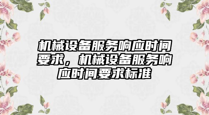 機(jī)械設(shè)備服務(wù)響應(yīng)時(shí)間要求，機(jī)械設(shè)備服務(wù)響應(yīng)時(shí)間要求標(biāo)準(zhǔn)