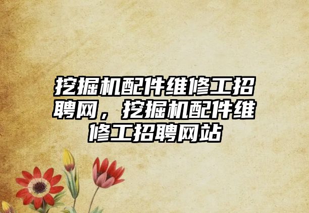 挖掘機配件維修工招聘網(wǎng)，挖掘機配件維修工招聘網(wǎng)站