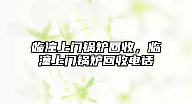 臨潼上門鍋爐回收，臨潼上門鍋爐回收電話