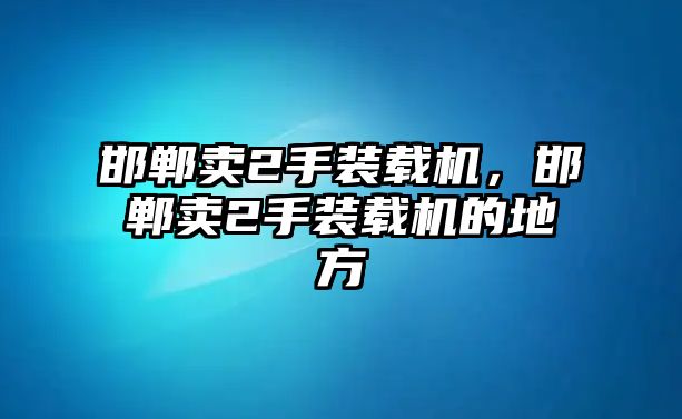 邯鄲賣2手裝載機(jī)，邯鄲賣2手裝載機(jī)的地方