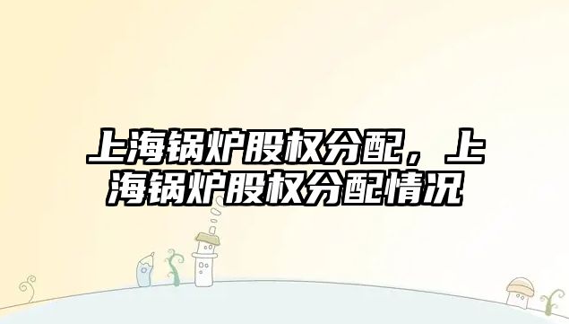 上海鍋爐股權分配，上海鍋爐股權分配情況