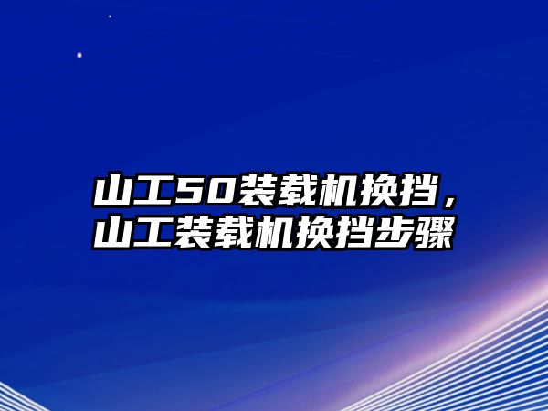 山工50裝載機(jī)換擋，山工裝載機(jī)換擋步驟