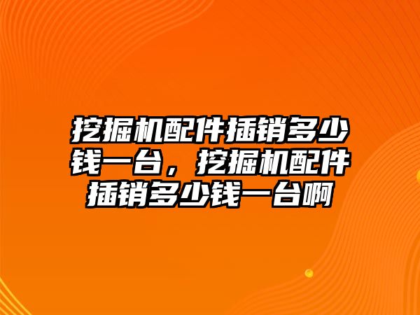 挖掘機配件插銷多少錢一臺，挖掘機配件插銷多少錢一臺啊