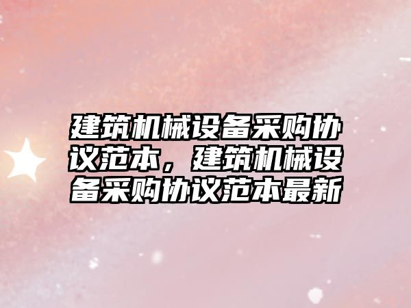 建筑機械設備采購協(xié)議范本，建筑機械設備采購協(xié)議范本最新