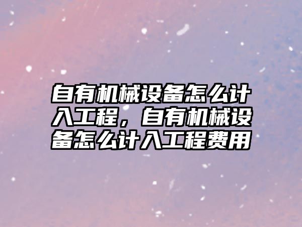 自有機械設(shè)備怎么計入工程，自有機械設(shè)備怎么計入工程費用