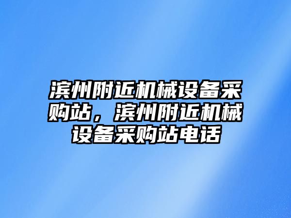 濱州附近機(jī)械設(shè)備采購(gòu)站，濱州附近機(jī)械設(shè)備采購(gòu)站電話