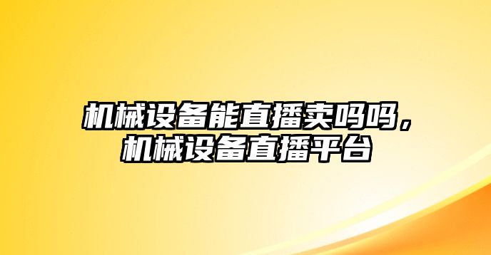 機(jī)械設(shè)備能直播賣嗎嗎，機(jī)械設(shè)備直播平臺(tái)