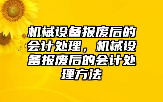 機(jī)械設(shè)備報廢后的會計處理，機(jī)械設(shè)備報廢后的會計處理方法