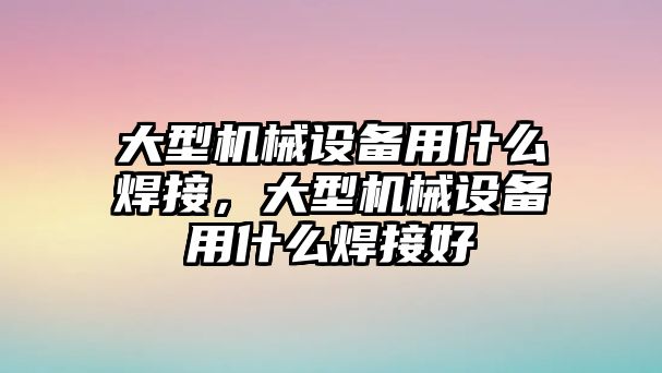 大型機械設備用什么焊接，大型機械設備用什么焊接好