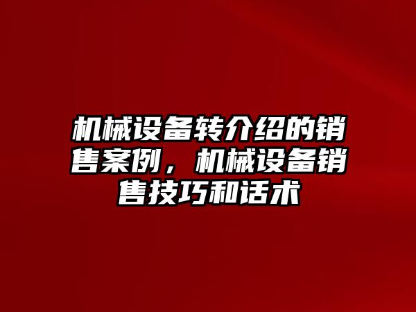 機械設(shè)備轉(zhuǎn)介紹的銷售案例，機械設(shè)備銷售技巧和話術(shù)