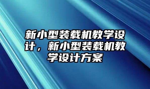 新小型裝載機(jī)教學(xué)設(shè)計(jì)，新小型裝載機(jī)教學(xué)設(shè)計(jì)方案