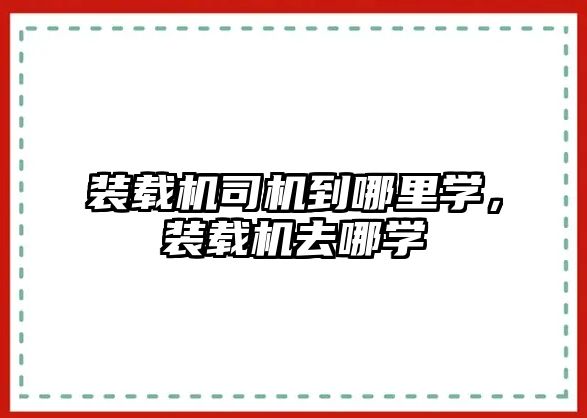 裝載機司機到哪里學，裝載機去哪學