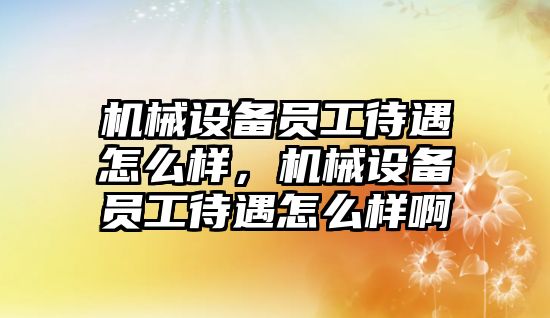 機械設(shè)備員工待遇怎么樣，機械設(shè)備員工待遇怎么樣啊