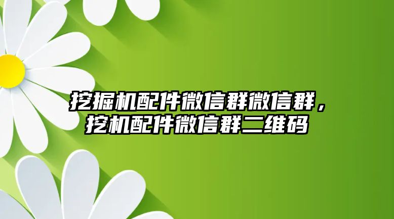 挖掘機(jī)配件微信群微信群，挖機(jī)配件微信群二維碼