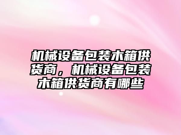 機械設(shè)備包裝木箱供貨商，機械設(shè)備包裝木箱供貨商有哪些