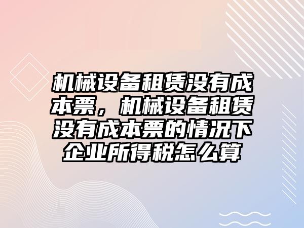 機械設(shè)備租賃沒有成本票，機械設(shè)備租賃沒有成本票的情況下企業(yè)所得稅怎么算