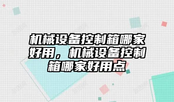 機(jī)械設(shè)備控制箱哪家好用，機(jī)械設(shè)備控制箱哪家好用點(diǎn)