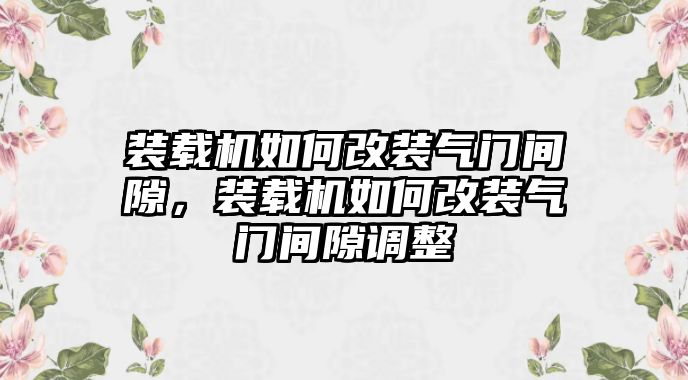 裝載機(jī)如何改裝氣門間隙，裝載機(jī)如何改裝氣門間隙調(diào)整