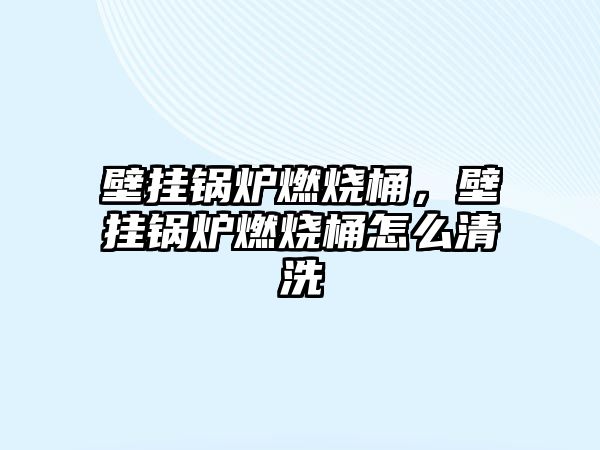 壁掛鍋爐燃燒桶，壁掛鍋爐燃燒桶怎么清洗