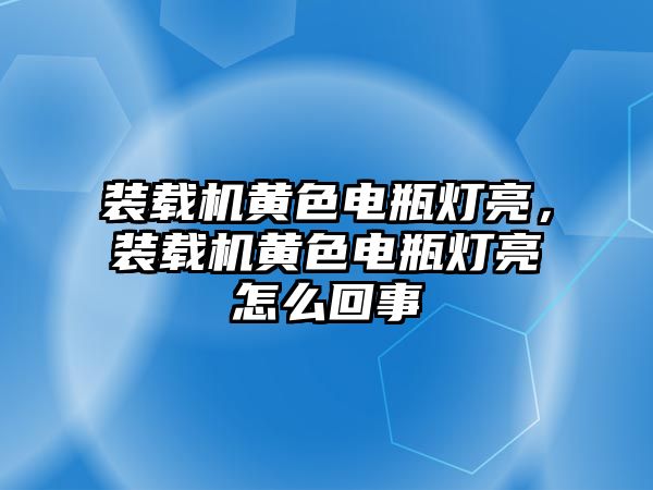 裝載機(jī)黃色電瓶燈亮，裝載機(jī)黃色電瓶燈亮怎么回事