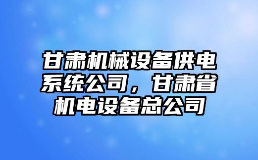 甘肅機械設備供電系統(tǒng)公司，甘肅省機電設備總公司