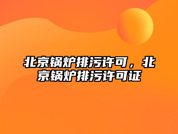 北京鍋爐排污許可，北京鍋爐排污許可證