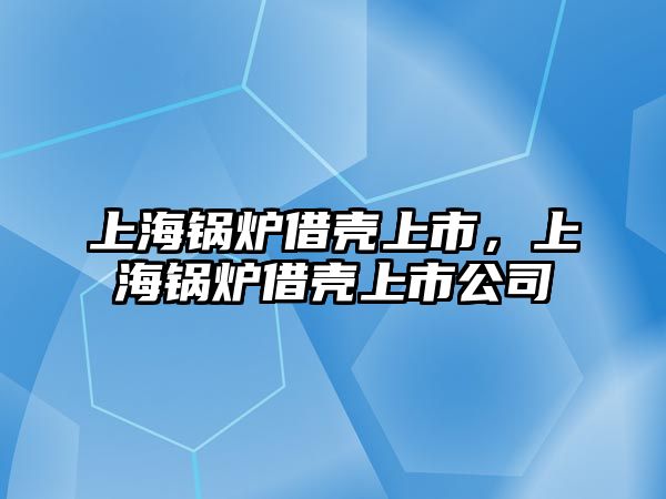 上海鍋爐借殼上市，上海鍋爐借殼上市公司