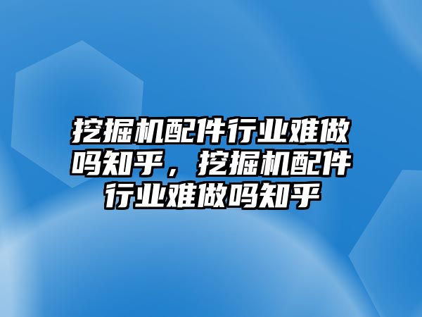 挖掘機(jī)配件行業(yè)難做嗎知乎，挖掘機(jī)配件行業(yè)難做嗎知乎