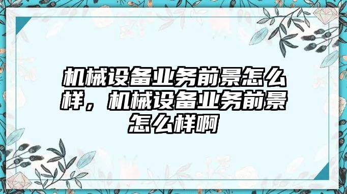 機(jī)械設(shè)備業(yè)務(wù)前景怎么樣，機(jī)械設(shè)備業(yè)務(wù)前景怎么樣啊