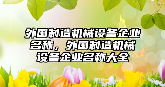 外國(guó)制造機(jī)械設(shè)備企業(yè)名稱(chēng)，外國(guó)制造機(jī)械設(shè)備企業(yè)名稱(chēng)大全