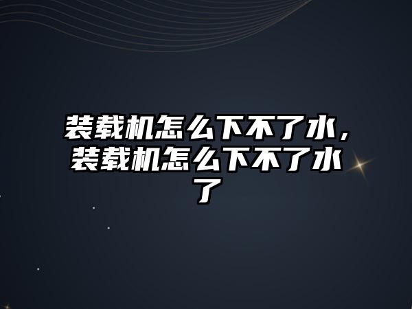 裝載機怎么下不了水，裝載機怎么下不了水了