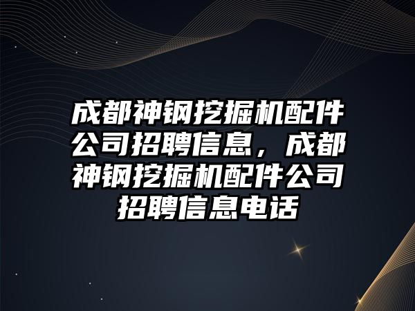 成都神鋼挖掘機配件公司招聘信息，成都神鋼挖掘機配件公司招聘信息電話