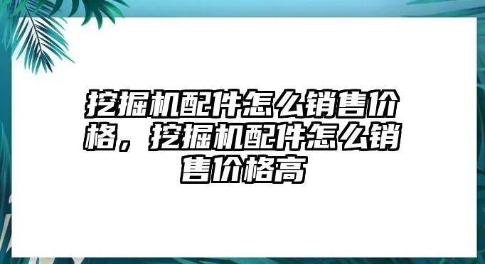 挖掘機配件怎么銷售價格，挖掘機配件怎么銷售價格高