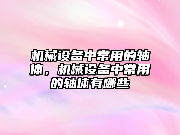 機械設備中常用的軸體，機械設備中常用的軸體有哪些