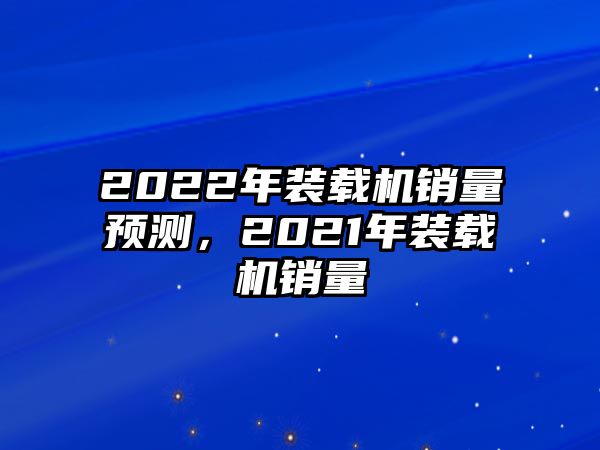 2022年裝載機(jī)銷量預(yù)測，2021年裝載機(jī)銷量