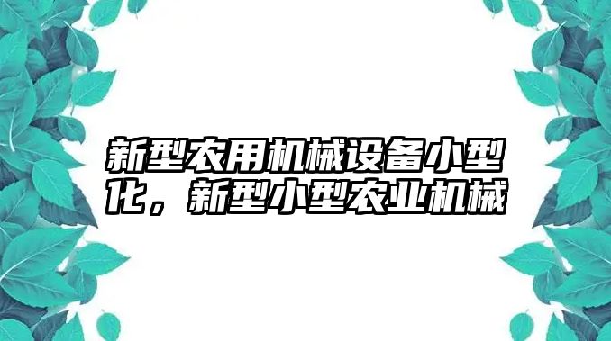 新型農(nóng)用機械設備小型化，新型小型農(nóng)業(yè)機械