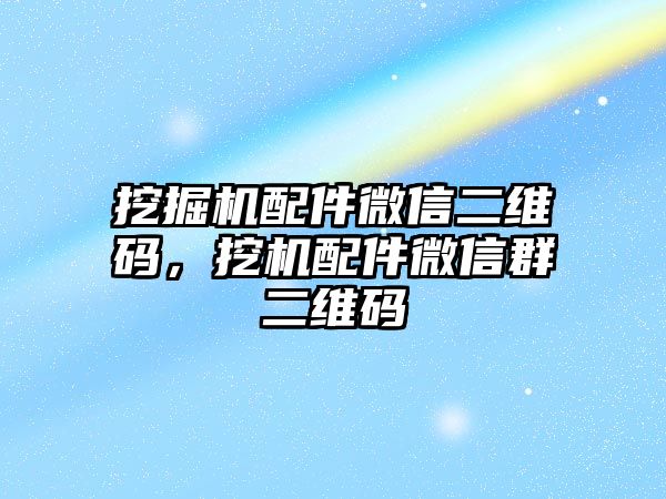 挖掘機配件微信二維碼，挖機配件微信群二維碼