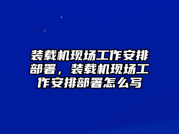 裝載機(jī)現(xiàn)場(chǎng)工作安排部署，裝載機(jī)現(xiàn)場(chǎng)工作安排部署怎么寫