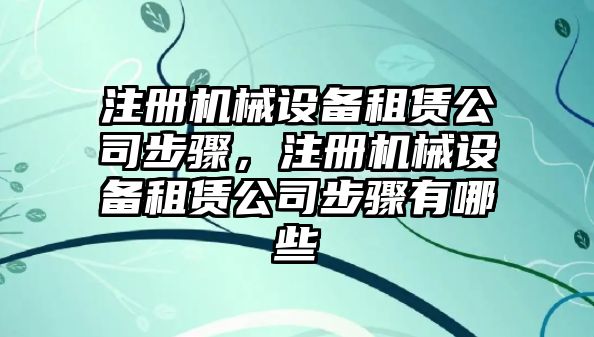 注冊機械設備租賃公司步驟，注冊機械設備租賃公司步驟有哪些