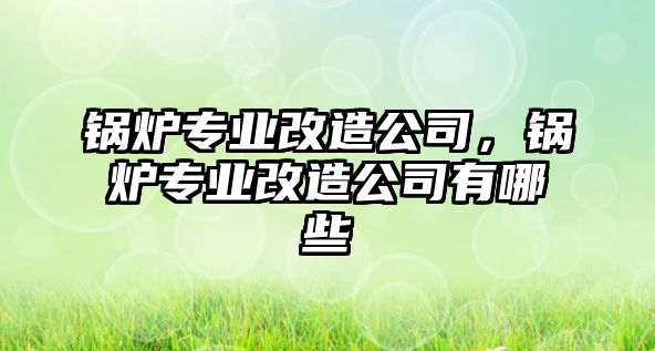 鍋爐專(zhuān)業(yè)改造公司，鍋爐專(zhuān)業(yè)改造公司有哪些