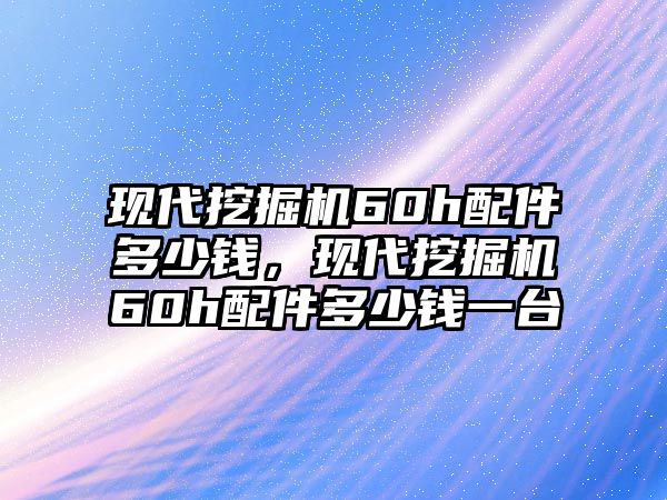 現(xiàn)代挖掘機60h配件多少錢，現(xiàn)代挖掘機60h配件多少錢一臺