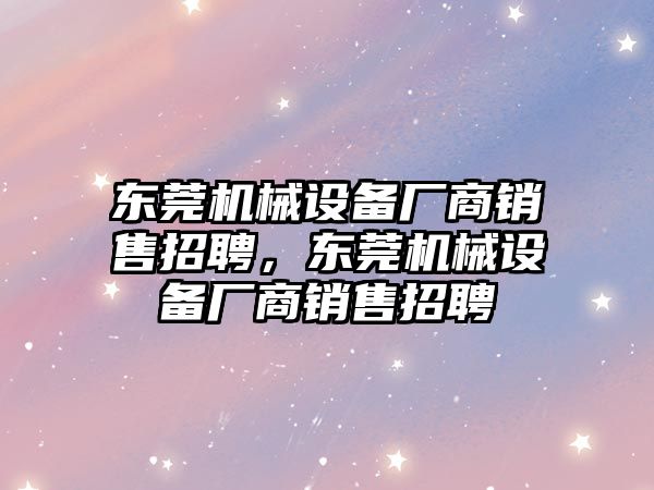 東莞機(jī)械設(shè)備廠商銷售招聘，東莞機(jī)械設(shè)備廠商銷售招聘