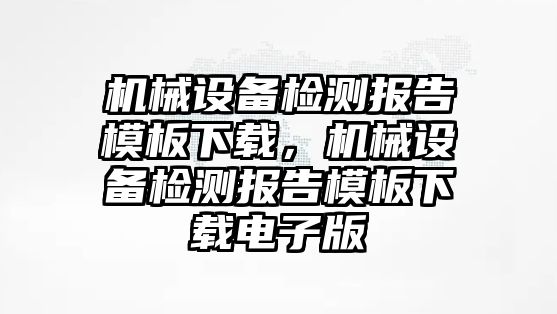 機械設(shè)備檢測報告模板下載，機械設(shè)備檢測報告模板下載電子版